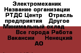 Электромеханик › Название организации ­ РТДС Центр › Отрасль предприятия ­ Другое › Минимальный оклад ­ 40 000 - Все города Работа » Вакансии   . Ненецкий АО